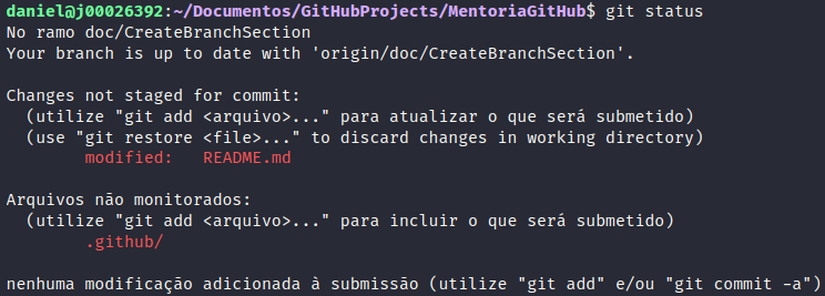 Imagem demonstrando mensagem após execução do comando git status: No ramo doc/CreateBranchSection
Your branch is up to date with 'origin/doc/CreateBranchSection'.
Changes not staged for commit:
  (utilize git add <arquivo>... para atualizar o que será submetido)
  (use git restore <file>... to discard changes in working directory)
        modified:   README.md
Arquivos não monitorados:
  (utilize git add <arquivo>... para incluir o que será submetido)
        .github/
nenhuma modificação adicionada à submissão (utilize git add e/ou git commit -a)